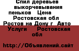 Спил деревьев, выкорчевывания пеньков › Цена ­ 999 - Ростовская обл., Ростов-на-Дону г. Авто » Услуги   . Ростовская обл.